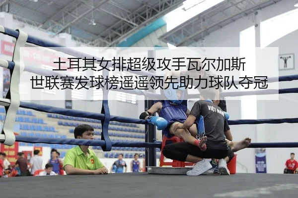 土耳其女排超级攻手瓦尔加斯 世联赛发球榜遥遥领先助力球队夺冠