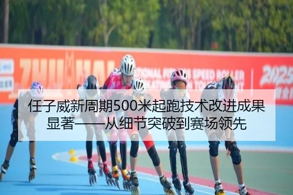任子威新周期500米起跑技术改进成果显著——从细节突破到赛场领先